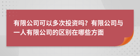 有限公司可以多次投資嗎？有限公司與一人有限公司的區別在哪些方面