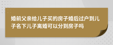 婚前父親給兒子買的房子婚后過戶到兒子名下兒子離婚可以分到房子嗎