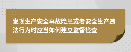 發(fā)現(xiàn)生產(chǎn)安全事故隱患或者安全生產(chǎn)違法行為時應(yīng)當(dāng)如何建立監(jiān)督檢查