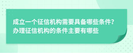 成立一個(gè)征信機(jī)構(gòu)需要具備哪些條件？辦理征信機(jī)構(gòu)的條件主要有哪些