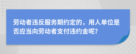 勞動者違反服務期約定的，用人單位是否應當向勞動者支付違約金呢？