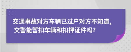 交通事故對方車輛已過戶對方不知道, 交警能暫扣車輛和扣押證件嗎?
