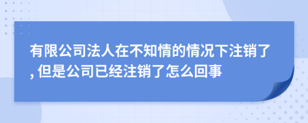 有限公司法人在不知情的情況下注銷了, 但是公司已經(jīng)注銷了怎么回事