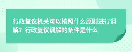 行政復(fù)議機(jī)關(guān)可以按照什么原則進(jìn)行調(diào)解？行政復(fù)議調(diào)解的條件是什么
