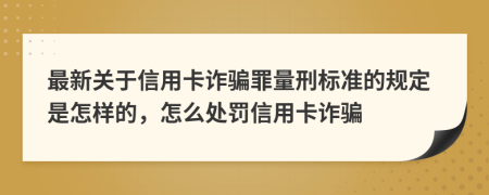 最新關于信用卡詐騙罪量刑標準的規(guī)定是怎樣的，怎么處罰信用卡詐騙