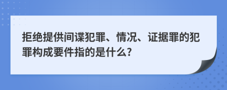 拒絕提供間諜犯罪、情況、證據(jù)罪的犯罪構(gòu)成要件指的是什么?