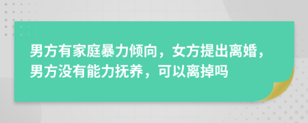 男方有家庭暴力倾向，女方提出离婚，男方没有能力抚养，可以离掉吗