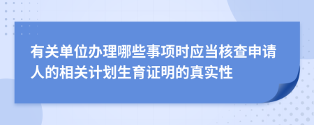 有關(guān)單位辦理哪些事項時應(yīng)當(dāng)核查申請人的相關(guān)計劃生育證明的真實性