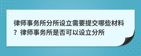 律師事務(wù)所分所設(shè)立需要提交哪些材料？律師事務(wù)所是否可以設(shè)立分所