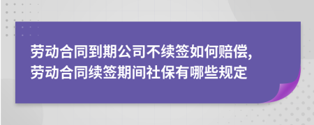 勞動合同到期公司不續(xù)簽如何賠償, 勞動合同續(xù)簽期間社保有哪些規(guī)定