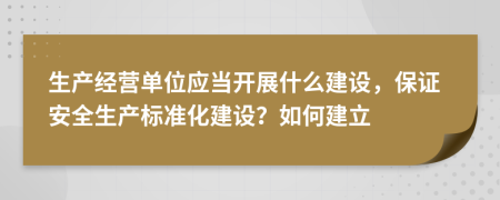 生產(chǎn)經(jīng)營單位應(yīng)當(dāng)開展什么建設(shè)，保證安全生產(chǎn)標(biāo)準(zhǔn)化建設(shè)？如何建立