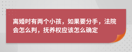 離婚時(shí)有兩個(gè)小孩，如果要分手，法院會(huì)怎么判，撫養(yǎng)權(quán)應(yīng)該怎么確定