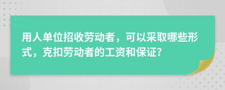 用人單位招收勞動者，可以采取哪些形式，克扣勞動者的工資和保證？