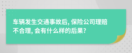 車輛發(fā)生交通事故后, 保險(xiǎn)公司理賠不合理, 會(huì)有什么樣的后果?