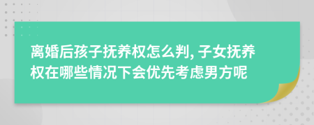 離婚后孩子撫養(yǎng)權(quán)怎么判, 子女撫養(yǎng)權(quán)在哪些情況下會優(yōu)先考慮男方呢