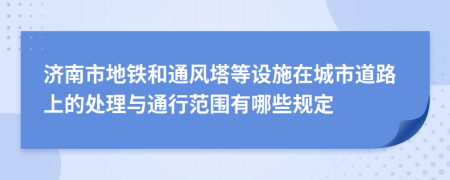 濟(jì)南市地鐵和通風(fēng)塔等設(shè)施在城市道路上的處理與通行范圍有哪些規(guī)定