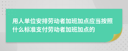 用人單位安排勞動者加班加點應(yīng)當按照什么標準支付勞動者加班加點的