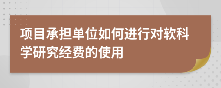 項(xiàng)目承擔(dān)單位如何進(jìn)行對軟科學(xué)研究經(jīng)費(fèi)的使用