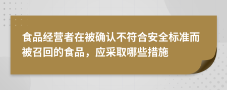 食品經(jīng)營者在被確認不符合安全標準而被召回的食品，應(yīng)采取哪些措施