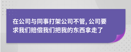 在公司與同事打架公司不管, 公司要求我們賠償我們把我的東西拿走了