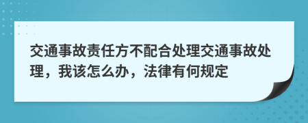 交通事故責任方不配合處理交通事故處理，我該怎么辦，法律有何規(guī)定