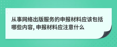 從事網(wǎng)絡(luò)出版服務(wù)的申報(bào)材料應(yīng)該包括哪些內(nèi)容, 申報(bào)材料應(yīng)注意什么