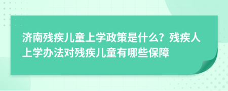 濟(jì)南殘疾兒童上學(xué)政策是什么？殘疾人上學(xué)辦法對(duì)殘疾兒童有哪些保障
