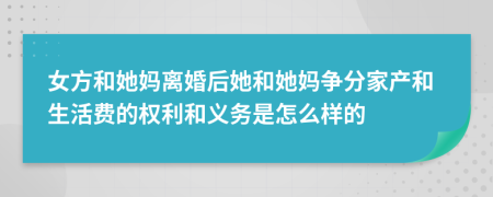 女方和她媽離婚后她和她媽爭分家產(chǎn)和生活費(fèi)的權(quán)利和義務(wù)是怎么樣的
