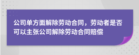 公司單方面解除勞動合同，勞動者是否可以主張公司解除勞動合同賠償
