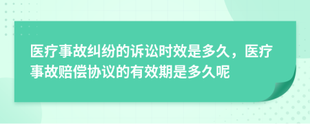 醫(yī)療事故糾紛的訴訟時效是多久，醫(yī)療事故賠償協(xié)議的有效期是多久呢