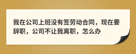 我在公司上班沒(méi)有簽勞動(dòng)合同，現(xiàn)在要辭職，公司不讓我離職，怎么辦