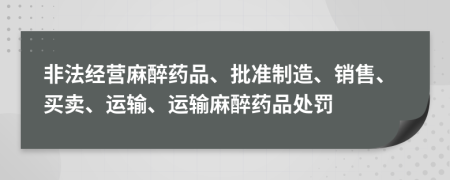 非法經(jīng)營麻醉藥品、批準制造、銷售、買賣、運輸、運輸麻醉藥品處罰