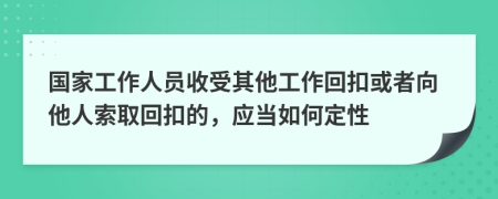 國家工作人員收受其他工作回扣或者向他人索取回扣的，應(yīng)當(dāng)如何定性