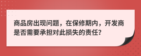 商品房出現(xiàn)問題，在保修期內(nèi)，開發(fā)商是否需要承擔對此損失的責任？
