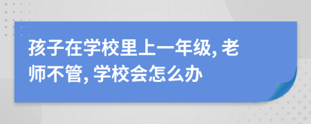 孩子在學校里上一年級, 老師不管, 學校會怎么辦