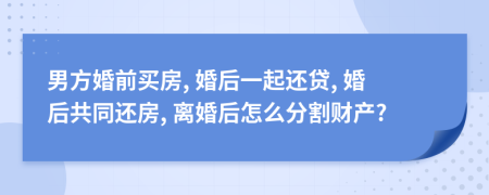男方婚前買房, 婚后一起還貸, 婚后共同還房, 離婚后怎么分割財(cái)產(chǎn)?