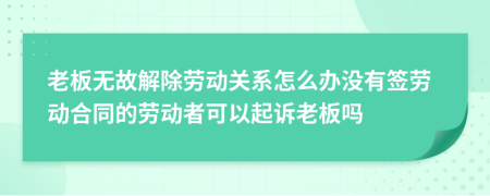 老板無故解除勞動關(guān)系怎么辦沒有簽勞動合同的勞動者可以起訴老板嗎