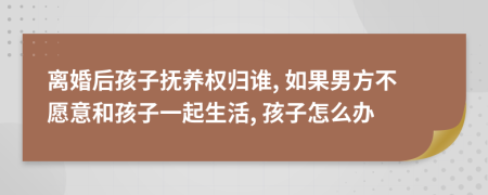 離婚后孩子撫養(yǎng)權(quán)歸誰(shuí), 如果男方不愿意和孩子一起生活, 孩子怎么辦