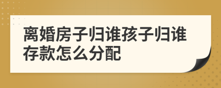 離婚房子歸誰孩子歸誰存款怎么分配