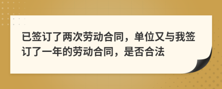已簽訂了兩次勞動(dòng)合同，單位又與我簽訂了一年的勞動(dòng)合同，是否合法