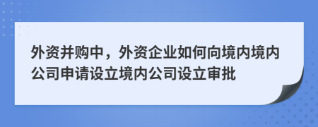 外資并購(gòu)中，外資企業(yè)如何向境內(nèi)境內(nèi)公司申請(qǐng)?jiān)O(shè)立境內(nèi)公司設(shè)立審批