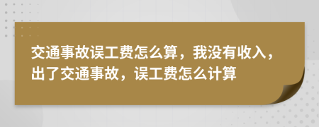 交通事故誤工費(fèi)怎么算，我沒(méi)有收入，出了交通事故，誤工費(fèi)怎么計(jì)算