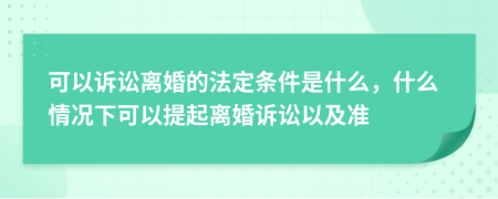 可以訴訟離婚的法定條件是什么，什么情況下可以提起離婚訴訟以及準(zhǔn)