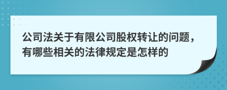 公司法關(guān)于有限公司股權(quán)轉(zhuǎn)讓的問題，有哪些相關(guān)的法律規(guī)定是怎樣的