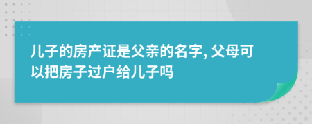 兒子的房產(chǎn)證是父親的名字, 父母可以把房子過(guò)戶給兒子嗎