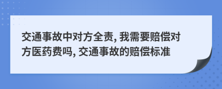 交通事故中對方全責(zé), 我需要賠償對方醫(yī)藥費(fèi)嗎, 交通事故的賠償標(biāo)準(zhǔn)
