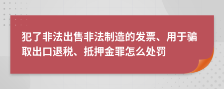 犯了非法出售非法制造的發(fā)票、用于騙取出口退稅、抵押金罪怎么處罰