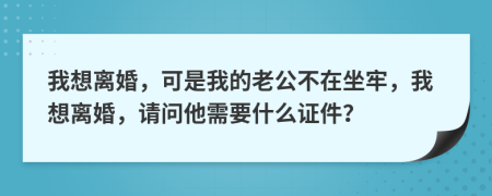 我想離婚，可是我的老公不在坐牢，我想離婚，請問他需要什么證件？
