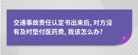 交通事故責(zé)任認(rèn)定書出來后, 對(duì)方?jīng)]有及時(shí)墊付醫(yī)藥費(fèi), 我該怎么辦?