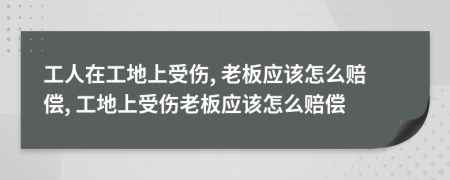 工人在工地上受傷, 老板應該怎么賠償, 工地上受傷老板應該怎么賠償